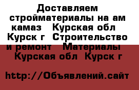 Доставляем стройматериалы на ам камаз - Курская обл., Курск г. Строительство и ремонт » Материалы   . Курская обл.,Курск г.